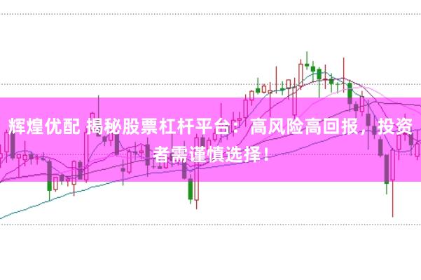 辉煌优配 揭秘股票杠杆平台：高风险高回报，投资者需谨慎选择！