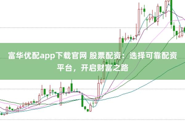 富华优配app下载官网 股票配资：选择可靠配资平台，开启财富之路