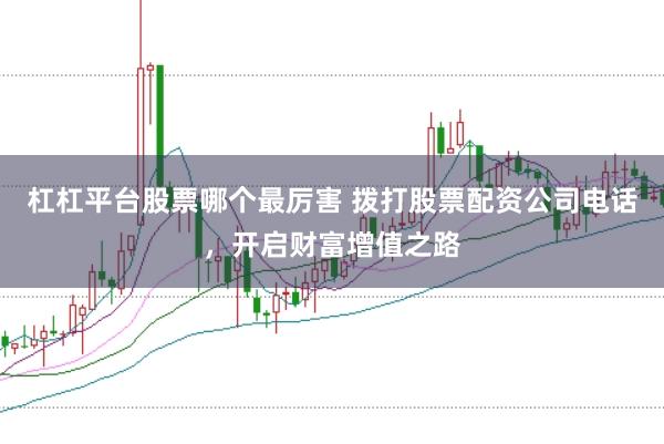 杠杠平台股票哪个最厉害 拨打股票配资公司电话，开启财富增值之路