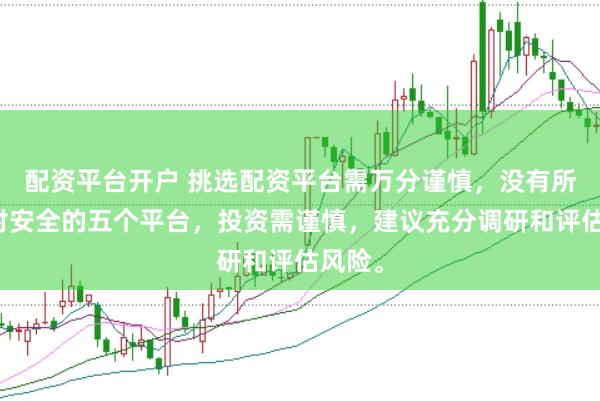 配资平台开户 挑选配资平台需万分谨慎，没有所谓绝对安全的五个平台，投资需谨慎，建议充分调研和评估风险。