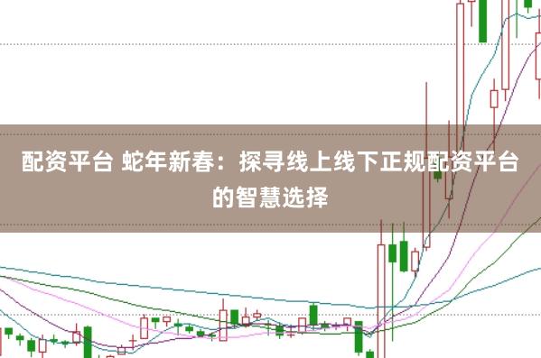 配资平台 蛇年新春：探寻线上线下正规配资平台的智慧选择