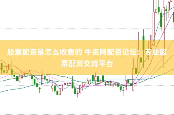 股票配资是怎么收费的 牛资网配资论坛：专业股票配资交流平台