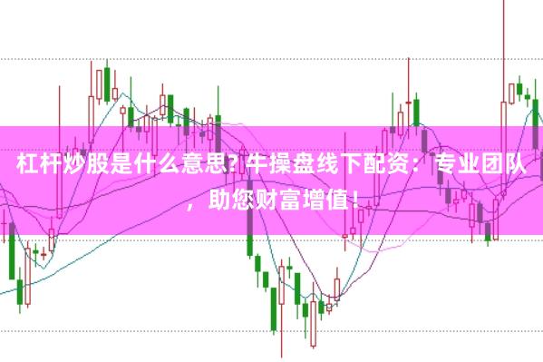 杠杆炒股是什么意思? 牛操盘线下配资：专业团队，助您财富增值！