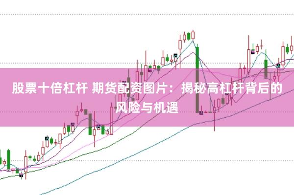 股票十倍杠杆 期货配资图片：揭秘高杠杆背后的风险与机遇
