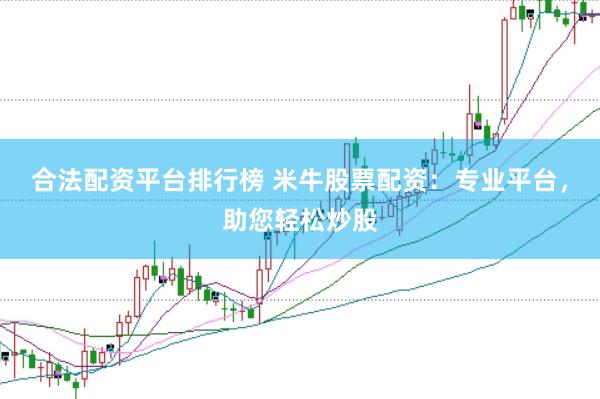 合法配资平台排行榜 米牛股票配资：专业平台，助您轻松炒股