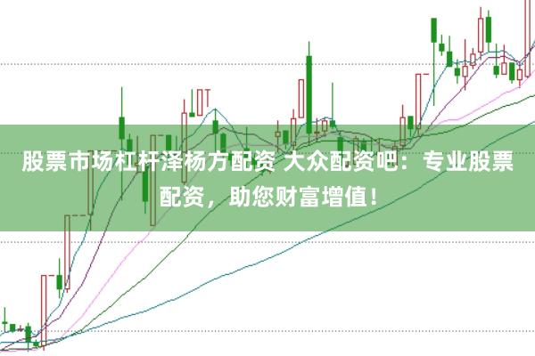 股票市场杠杆泽杨方配资 大众配资吧：专业股票配资，助您财富增值！