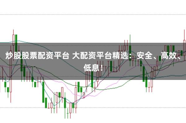 炒股股票配资平台 大配资平台精选：安全、高效、低息！