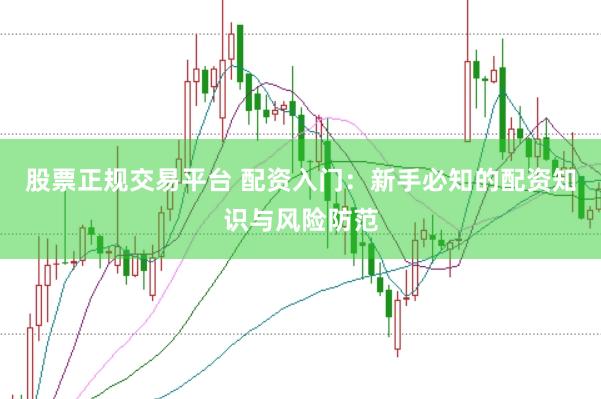 股票正规交易平台 配资入门：新手必知的配资知识与风险防范