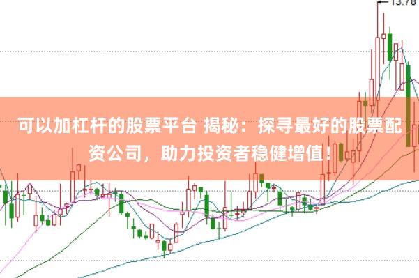 可以加杠杆的股票平台 揭秘：探寻最好的股票配资公司，助力投资者稳健增值！