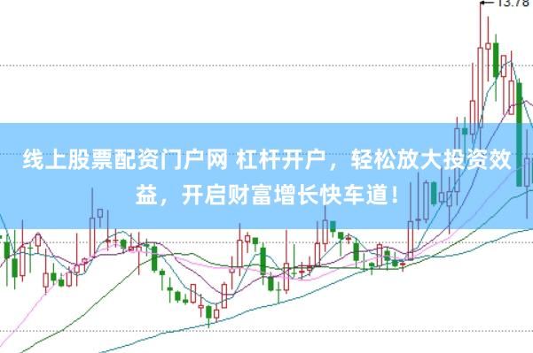 线上股票配资门户网 杠杆开户，轻松放大投资效益，开启财富增长快车道！