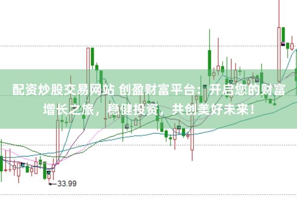 配资炒股交易网站 创盈财富平台：开启您的财富增长之旅，稳健投资，共创美好未来！