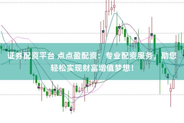 证券配资平台 点点盈配资：专业配资服务，助您轻松实现财富增值梦想！