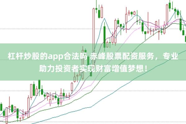 杠杆炒股的app合法吗 赤峰股票配资服务，专业助力投资者实现财富增值梦想！