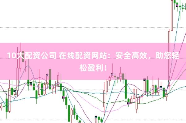 10大配资公司 在线配资网站：安全高效，助您轻松盈利！
