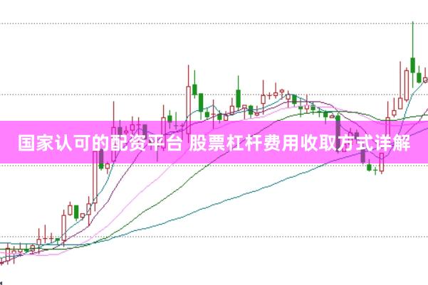 国家认可的配资平台 股票杠杆费用收取方式详解