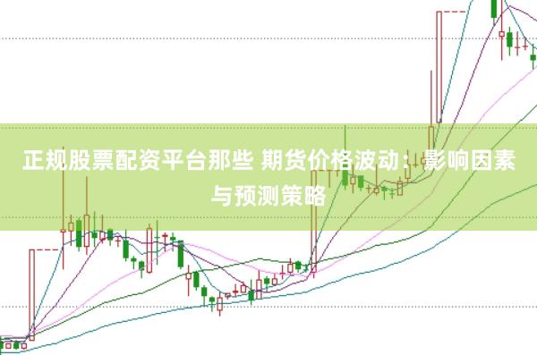 正规股票配资平台那些 期货价格波动：影响因素与预测策略