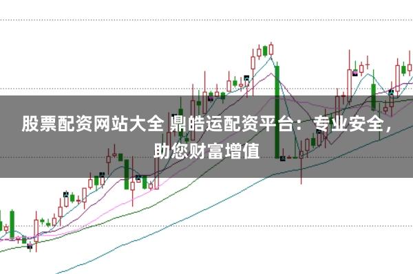 股票配资网站大全 鼎皓运配资平台：专业安全，助您财富增值