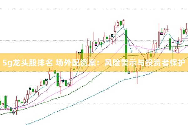 5g龙头股排名 场外配资案：风险警示与投资者保护