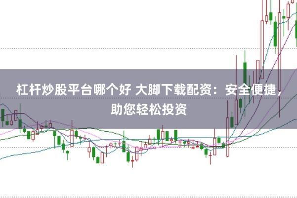 杠杆炒股平台哪个好 大脚下载配资：安全便捷，助您轻松投资