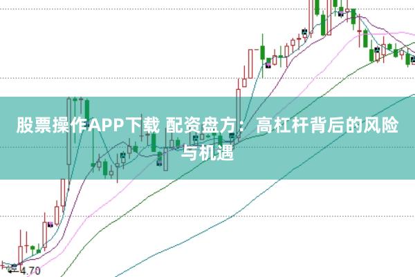 股票操作APP下载 配资盘方：高杠杆背后的风险与机遇