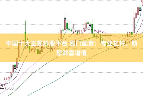 中国十大正规炒股平台 涨门配资：专业杠杆，助您财富增值