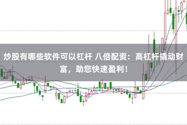 炒股有哪些软件可以杠杆 八倍配资：高杠杆撬动财富，助您快速盈利！