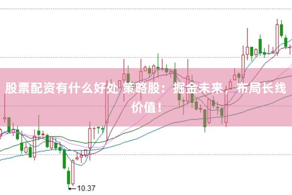 股票配资有什么好处 策略股：掘金未来，布局长线价值！