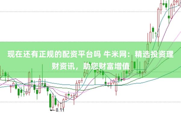 现在还有正规的配资平台吗 牛米网：精选投资理财资讯，助您财富增值