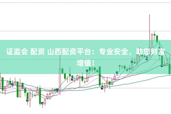 证监会 配资 山西配资平台：专业安全，助您财富增值！