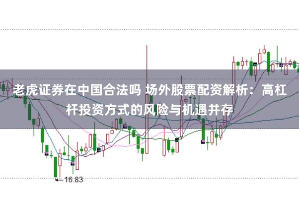 老虎证券在中国合法吗 场外股票配资解析：高杠杆投资方式的风险与机遇并存