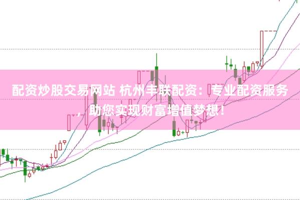 配资炒股交易网站 杭州丰联配资：专业配资服务，助您实现财富增值梦想！