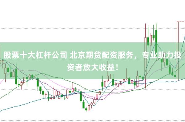股票十大杠杆公司 北京期货配资服务，专业助力投资者放大收益！