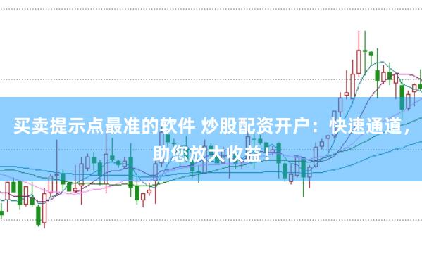 买卖提示点最准的软件 炒股配资开户：快速通道，助您放大收益！