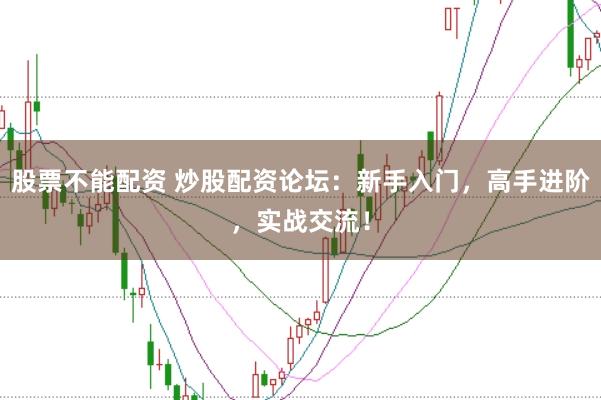 股票不能配资 炒股配资论坛：新手入门，高手进阶，实战交流！