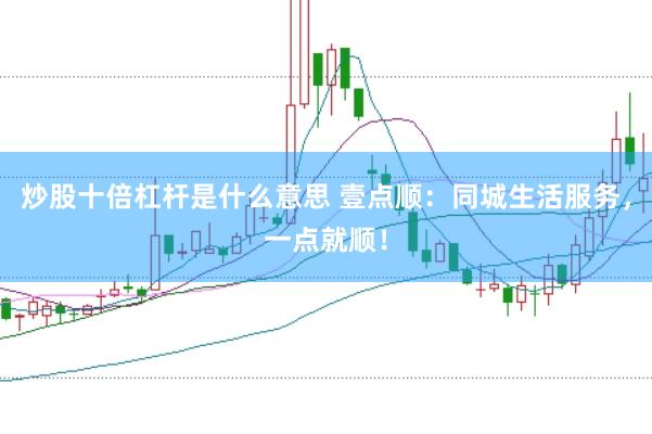 炒股十倍杠杆是什么意思 壹点顺：同城生活服务，一点就顺！