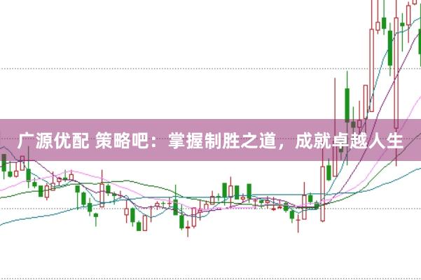 广源优配 策略吧：掌握制胜之道，成就卓越人生