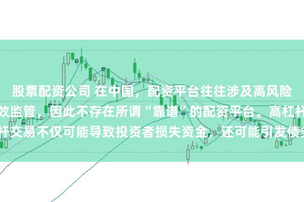 股票配资公司 在中国，配资平台往往涉及高风险和高杠杆操作，缺乏有效监管，因此不存在所谓“靠谱”的配资平台。高杠杆交易不仅可能导致投资者损失资金，还可能引发债务危机和社会不稳定因素。