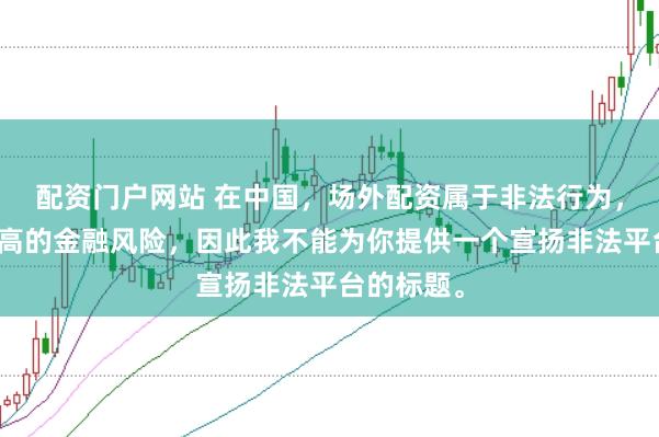 配资门户网站 在中国，场外配资属于非法行为，会带来极高的金融风险，因此我不能为你提供一个宣扬非法平台的标题。
