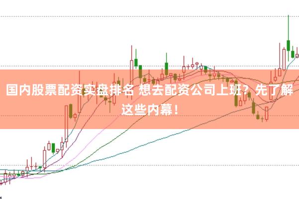 国内股票配资实盘排名 想去配资公司上班？先了解这些内幕！