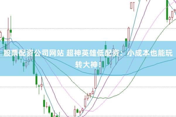 股票配资公司网站 超神英雄低配资：小成本也能玩转大神！