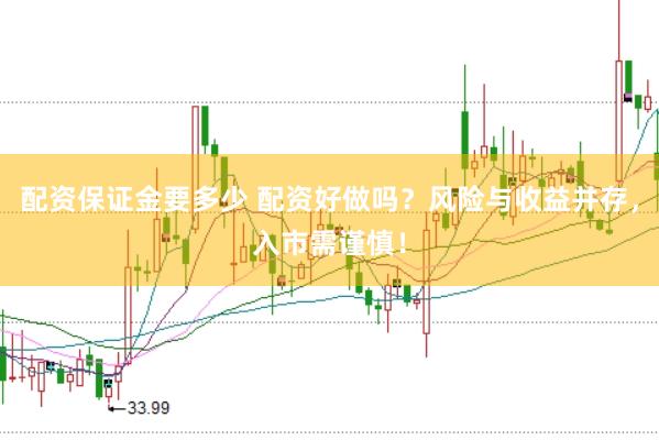 配资保证金要多少 配资好做吗？风险与收益并存，入市需谨慎！