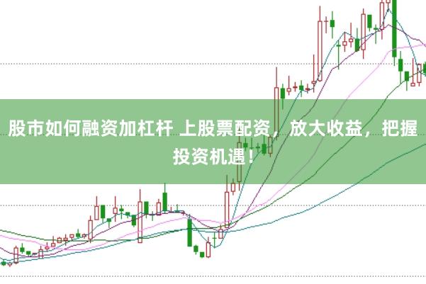 股市如何融资加杠杆 上股票配资，放大收益，把握投资机遇！