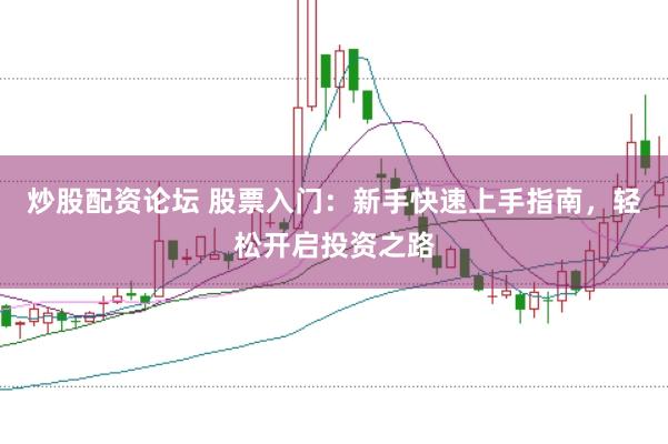 炒股配资论坛 股票入门：新手快速上手指南，轻松开启投资之路