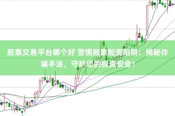 股票交易平台哪个好 警惕股票配资陷阱：揭秘诈骗手法，守护您的投资安全！