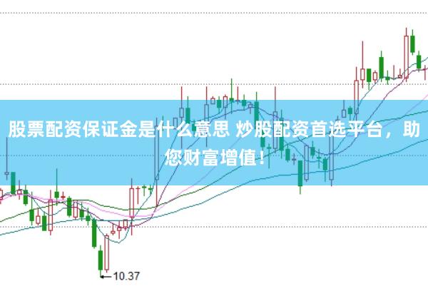 股票配资保证金是什么意思 炒股配资首选平台，助您财富增值！