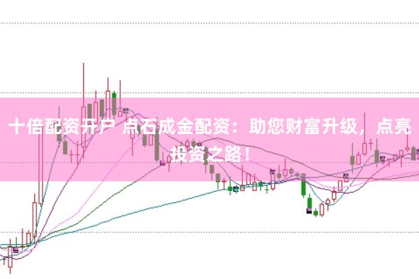 十倍配资开户 点石成金配资：助您财富升级，点亮投资之路！