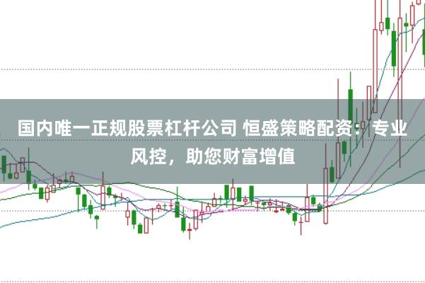 国内唯一正规股票杠杆公司 恒盛策略配资：专业风控，助您财富增值