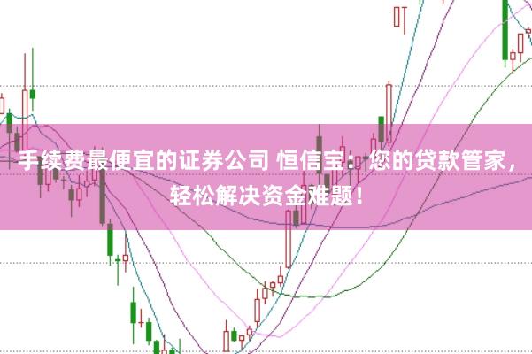 手续费最便宜的证券公司 恒信宝：您的贷款管家，轻松解决资金难题！