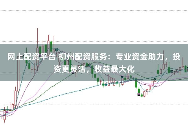 网上配资平台 柳州配资服务：专业资金助力，投资更灵活，收益最大化