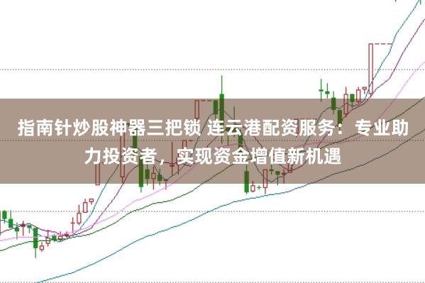 指南针炒股神器三把锁 连云港配资服务：专业助力投资者，实现资金增值新机遇